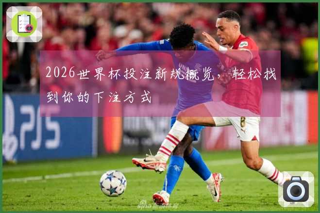 2026世界杯投注新规概览，轻松找到你的下注方式