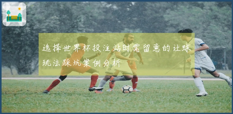 选择世界杯投注站时需留意的让球玩法踩坑案例分析