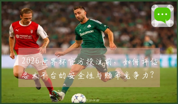 2026世界杯官方投注前，如何评估各大平台的安全性与赔率竞争力？