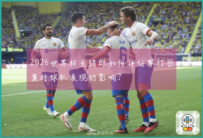 2026世界杯竞猜时如何评估赛程密集对球队表现的影响？