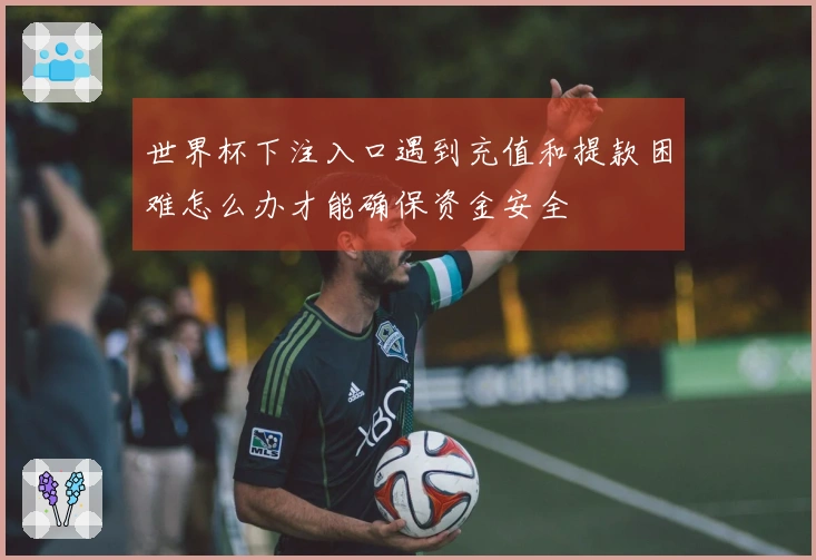 世界杯下注入口遇到充值和提款困难怎么办才能确保资金安全