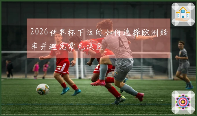 2026世界杯下注时如何选择欧洲赔率并避免常见误区