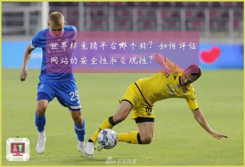 世界杯竞猜平台哪个好？如何评估网站的安全性和合规性？