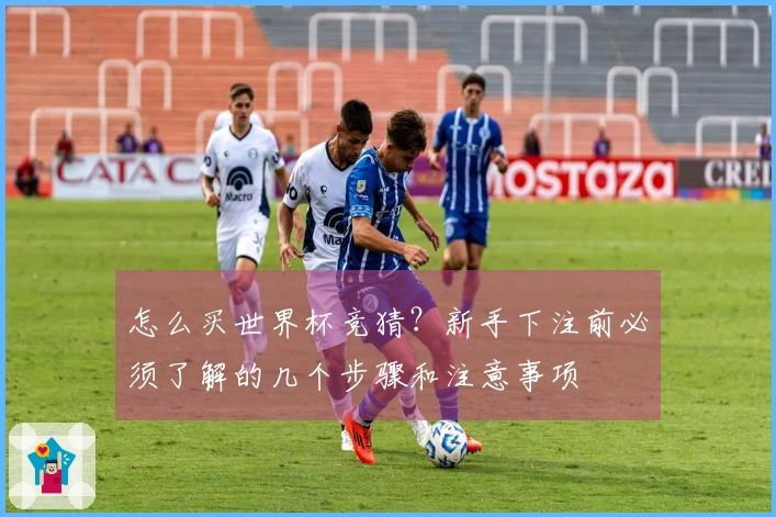 怎么买世界杯竞猜？新手下注前必须了解的几个步骤和注意事项
