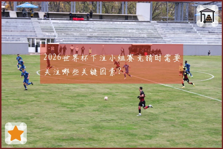 2026世界杯下注小组赛竞猜时需要关注哪些关键因素？