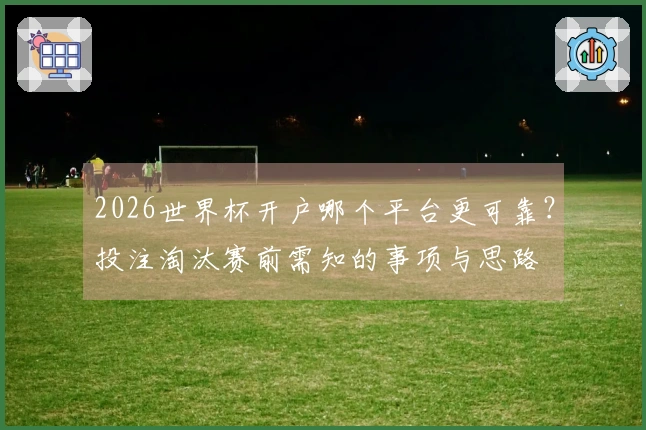 2026世界杯开户哪个平台更可靠？投注淘汰赛前需知的事项与思路