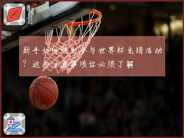 新手如何顺利参与世界杯竞猜活动？这些注意事项你必须了解