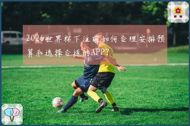 2026世界杯下注前如何合理安排预算和选择合适的APP？