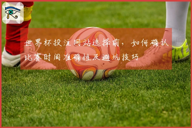 世界杯投注网站选择前，如何确认比赛时间准确性及避坑技巧
