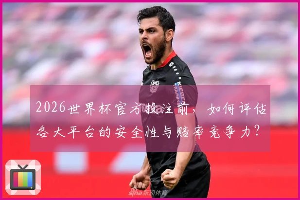 2026世界杯官方投注前，如何评估各大平台的安全性与赔率竞争力？