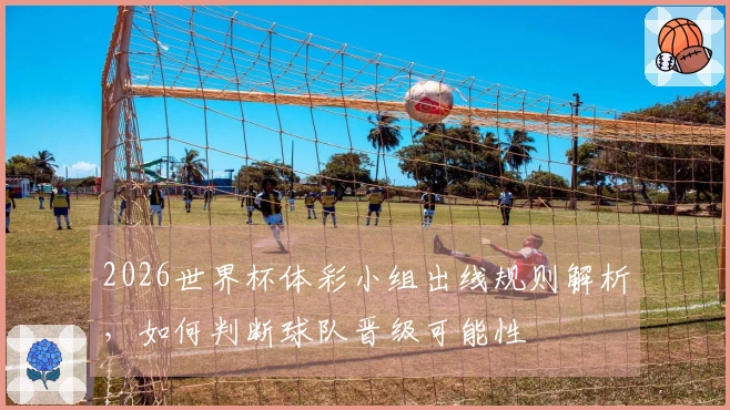 2026世界杯体彩小组出线规则解析，如何判断球队晋级可能性