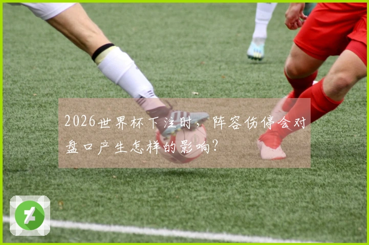 2026世界杯下注时，阵容伤停会对盘口产生怎样的影响？