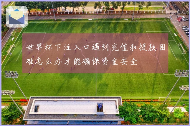 世界杯下注入口遇到充值和提款困难怎么办才能确保资金安全