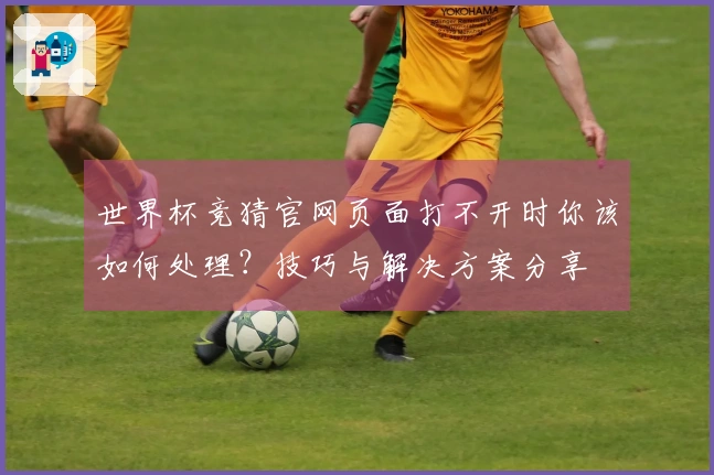 世界杯竞猜官网页面打不开时你该如何处理？技巧与解决方案分享