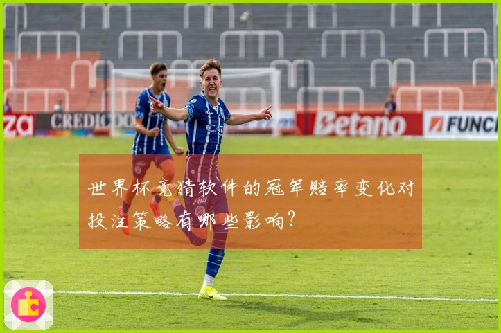 世界杯竞猜软件的冠军赔率变化对投注策略有哪些影响？