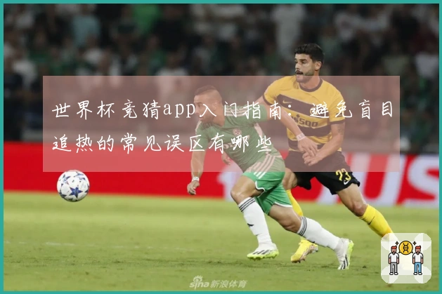 世界杯竞猜app入门指南：避免盲目追热的常见误区有哪些