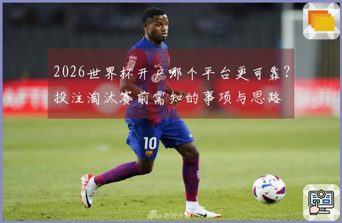 2026世界杯开户哪个平台更可靠？投注淘汰赛前需知的事项与思路