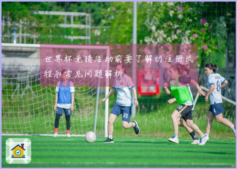 世界杯竞猜活动前要了解的注册流程和常见问题解析