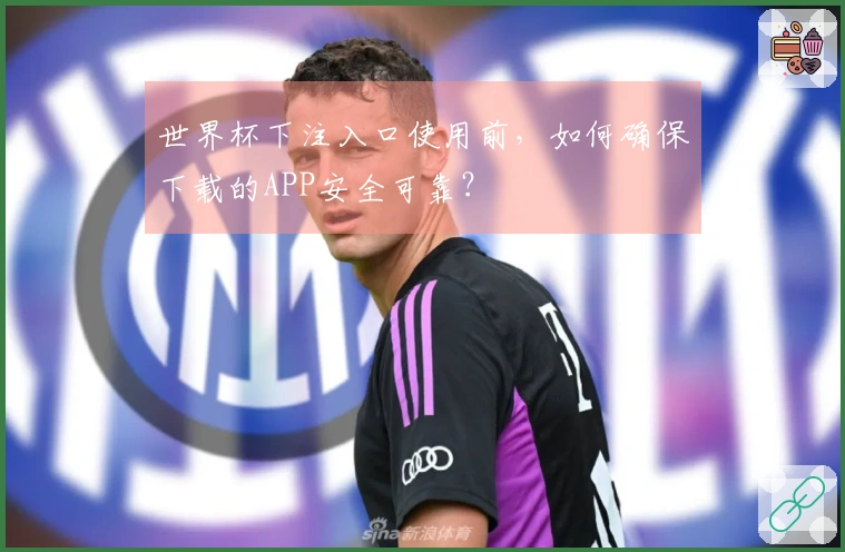 世界杯下注入口使用前，如何确保下载的APP安全可靠？