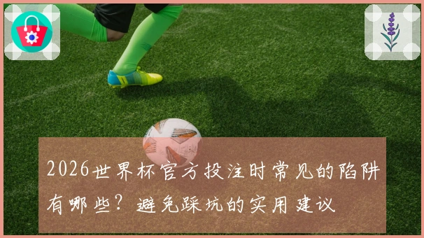 2026世界杯官方投注时常见的陷阱有哪些？避免踩坑的实用建议