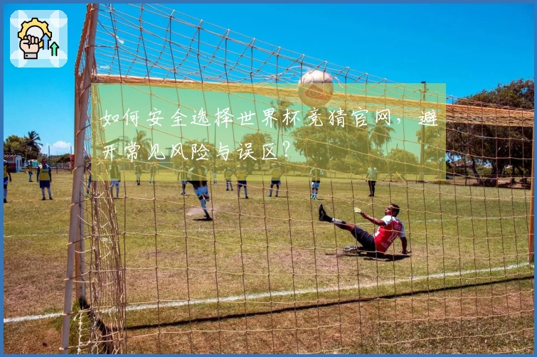 如何安全选择世界杯竞猜官网，避开常见风险与误区？