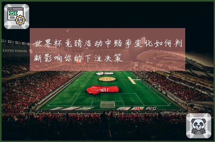 世界杯竞猜活动中赔率变化如何判断影响你的下注决策