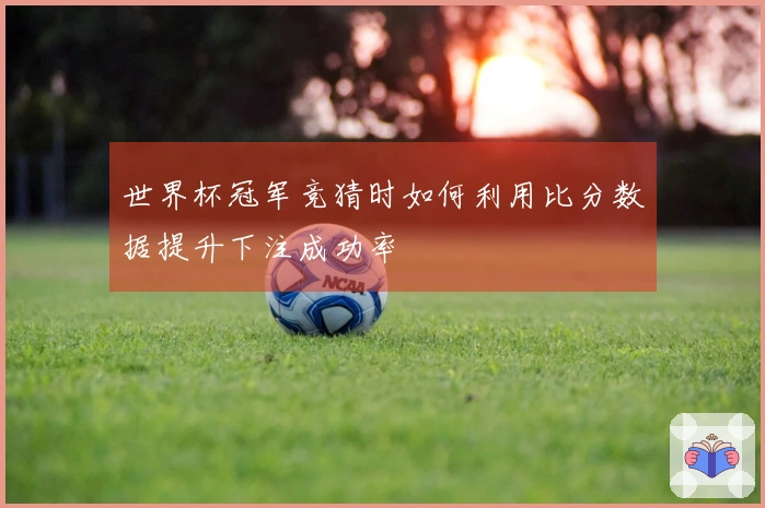 世界杯冠军竞猜时如何利用比分数据提升下注成功率