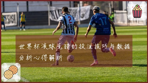 世界杯滚球竞猜的投注技巧与数据分析心得解析