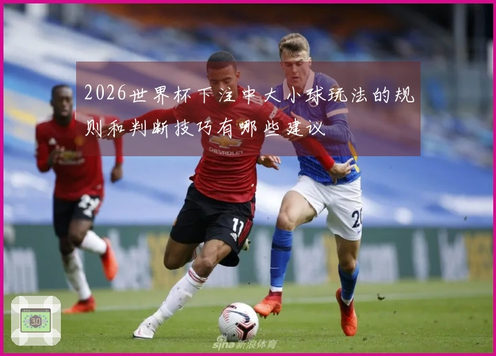 2026世界杯下注中大小球玩法的规则和判断技巧有哪些建议