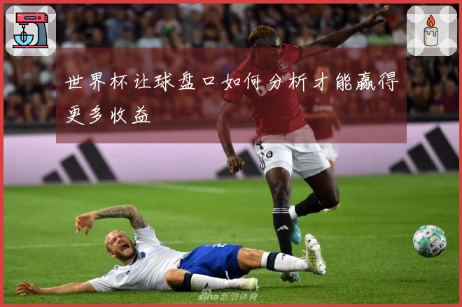 世界杯让球盘口如何分析才能赢得更多收益