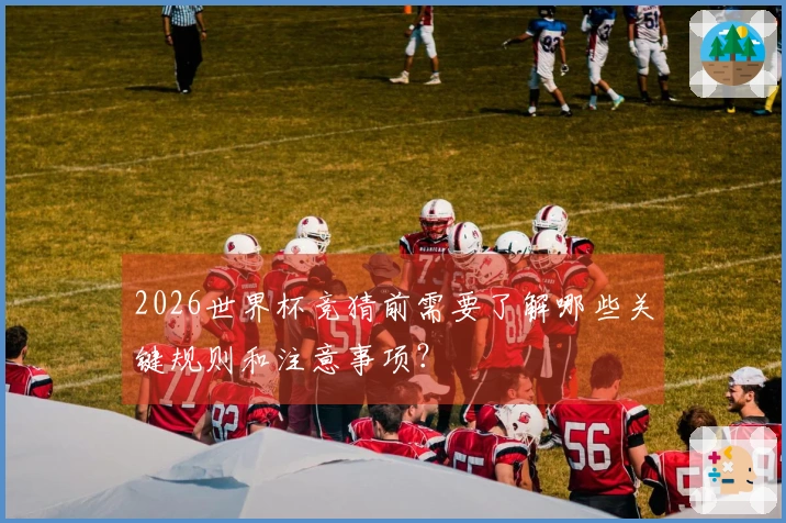 2026世界杯竞猜前需要了解哪些关键规则和注意事项？