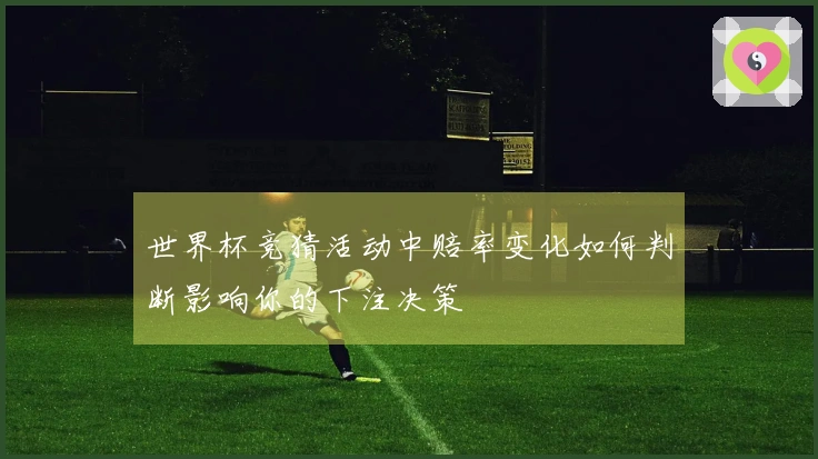 世界杯竞猜活动中赔率变化如何判断影响你的下注决策