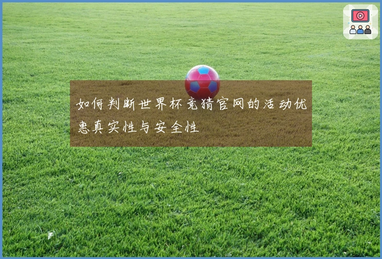 如何判断世界杯竞猜官网的活动优惠真实性与安全性