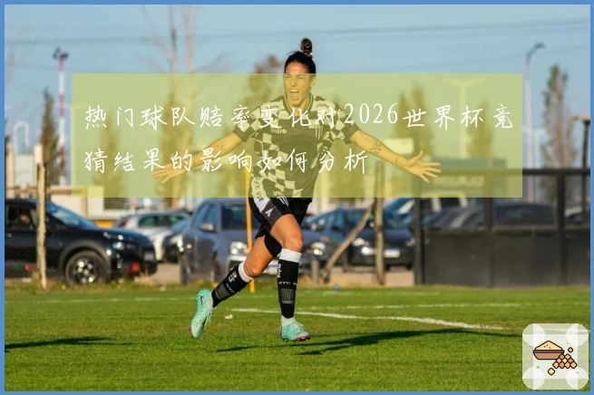 热门球队赔率变化对2026世界杯竞猜结果的影响如何分析