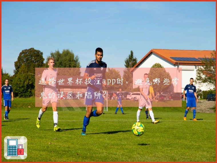 选择世界杯投注app时，避免哪些常见的误区和陷阱？