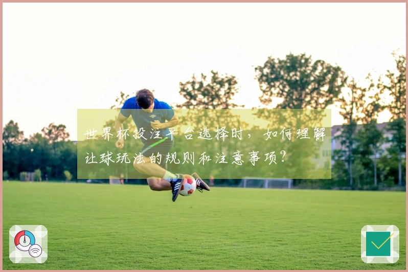 世界杯投注平台选择时，如何理解让球玩法的规则和注意事项？