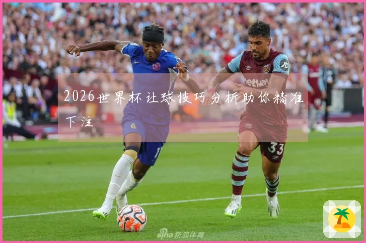 2026世界杯让球技巧分析助你精准下注