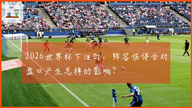 2026世界杯下注时，阵容伤停会对盘口产生怎样的影响？