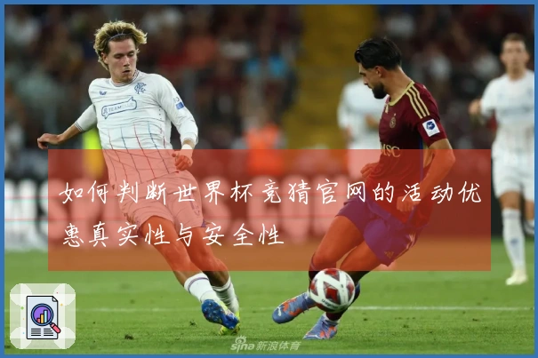 如何判断世界杯竞猜官网的活动优惠真实性与安全性