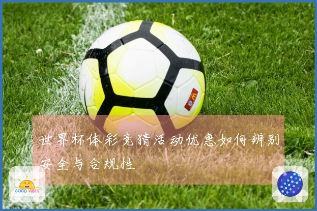 世界杯体彩竞猜活动优惠如何辨别安全与合规性
