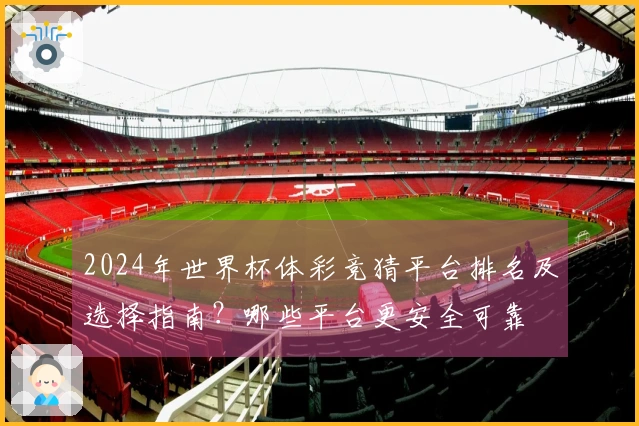 2024年世界杯体彩竞猜平台排名及选择指南？哪些平台更安全可靠
