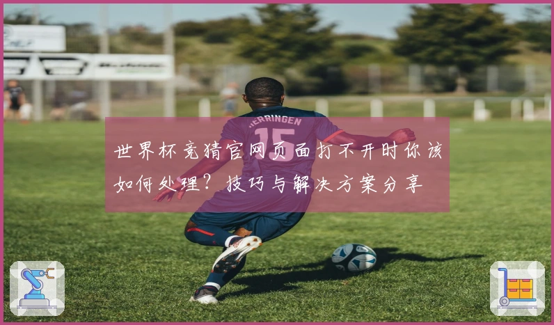 世界杯竞猜官网页面打不开时你该如何处理？技巧与解决方案分享