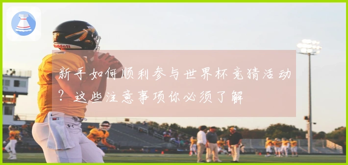 新手如何顺利参与世界杯竞猜活动？这些注意事项你必须了解