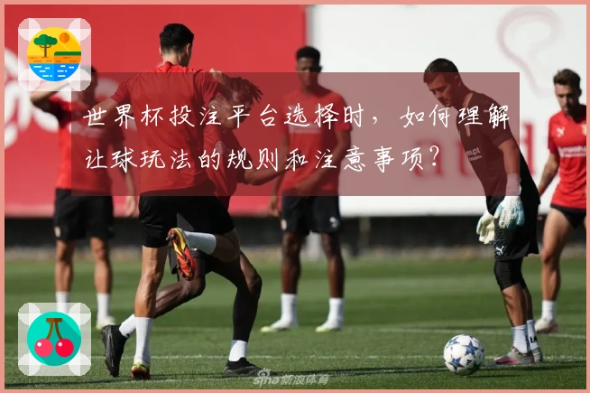 世界杯投注平台选择时，如何理解让球玩法的规则和注意事项？