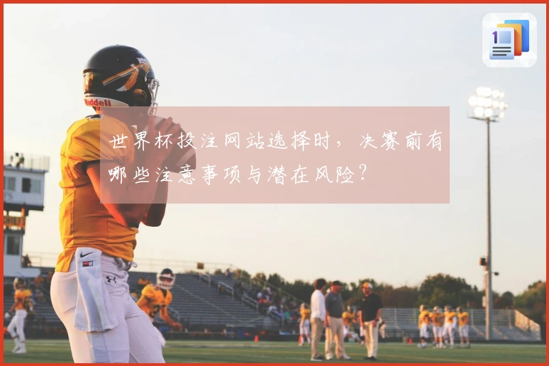 世界杯投注网站选择时，决赛前有哪些注意事项与潜在风险？