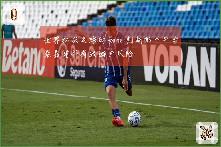 世界杯买足球时如何判断哪个平台最靠谱并有效避开风险