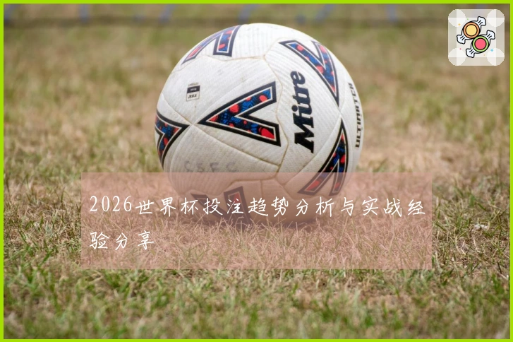 2026世界杯投注趋势分析与实战经验分享