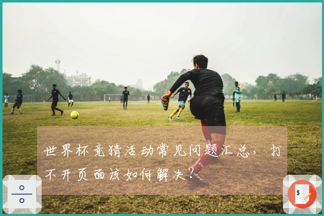 世界杯竞猜活动常见问题汇总，打不开页面该如何解决？